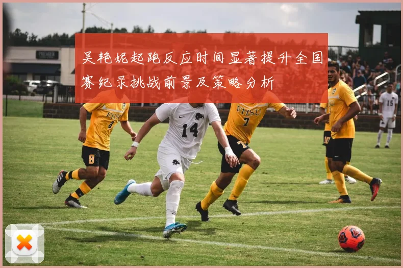 吴艳妮起跑反应时间显著提升全国赛纪录挑战前景及策略分析