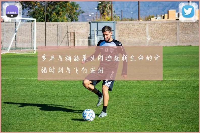 多库与梅赫莱共同迎接新生命的幸福时刻与飞行安排