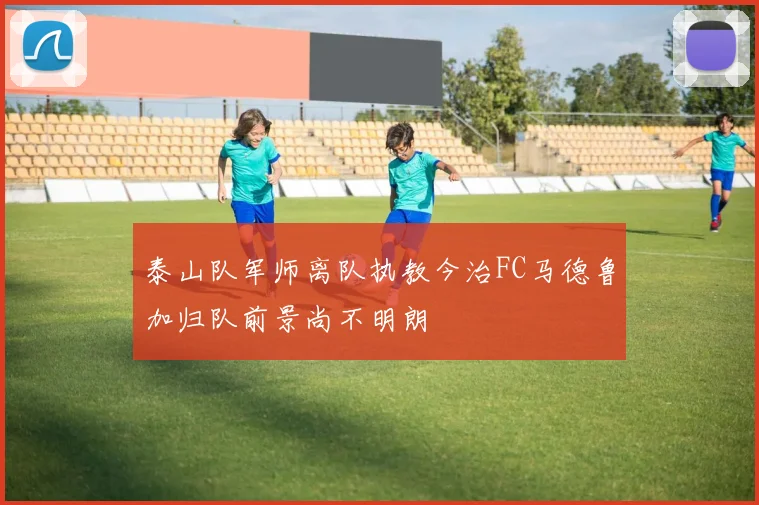 泰山队军师离队执教今治FC马德鲁加归队前景尚不明朗