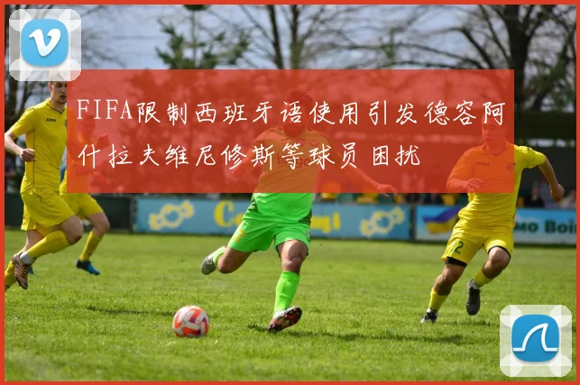 FIFA限制西班牙语使用引发德容阿什拉夫维尼修斯等球员困扰