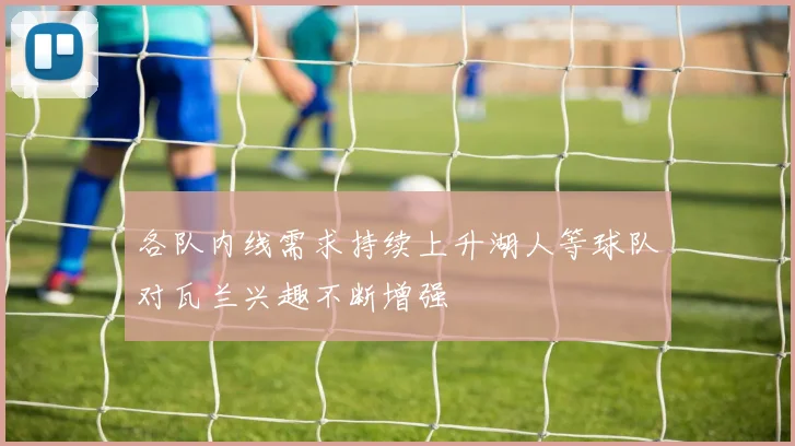 各队内线需求持续上升湖人等球队对瓦兰兴趣不断增强
