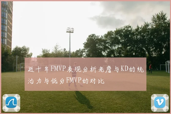 近十年FMVP表现分析老詹与KD的统治力与低分FMVP的对比