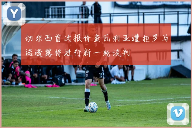 切尔西首次报价查瓦利亚遭拒罗马诺透露将进行新一轮谈判