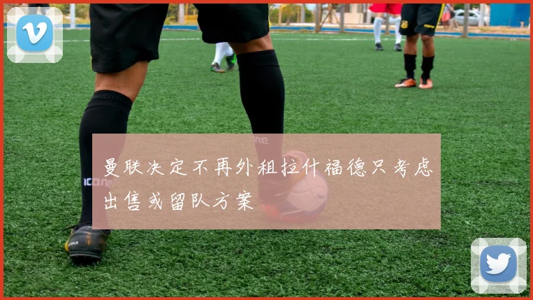 曼联决定不再外租拉什福德只考虑出售或留队方案