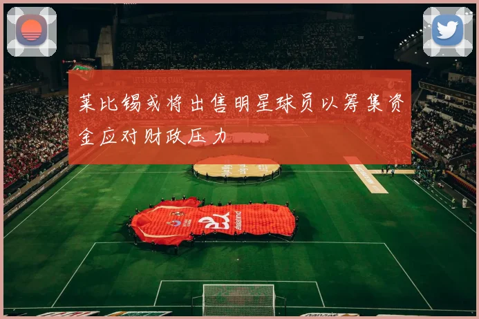 莱比锡或将出售明星球员以筹集资金应对财政压力