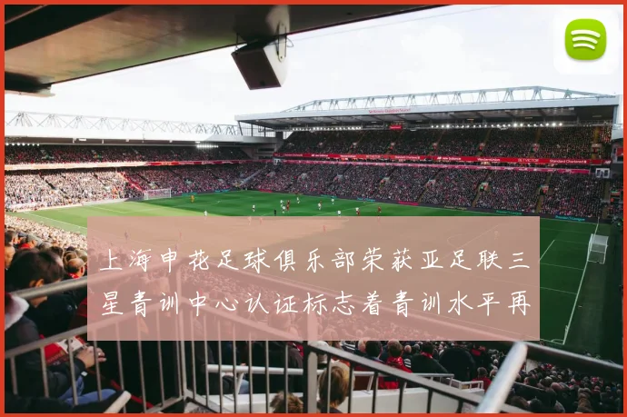 上海申花足球俱乐部荣获亚足联三星青训中心认证标志着青训水平再上新台阶