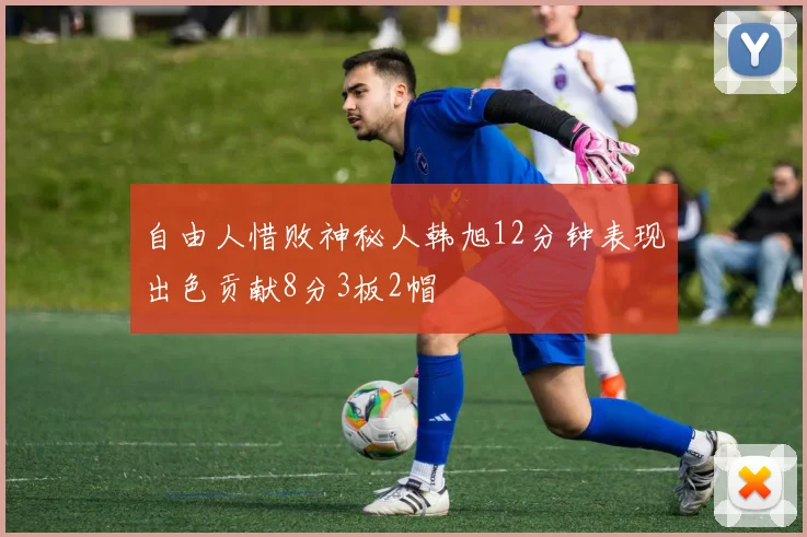 自由人惜败神秘人韩旭12分钟表现出色贡献8分3板2帽